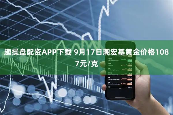 趣操盘配资APP下载 9月17日潮宏基黄金价格1087元/克