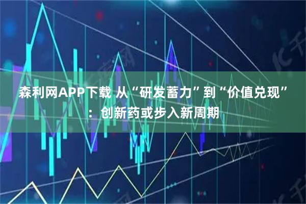 森利网APP下载 从“研发蓄力”到“价值兑现”：创新药或步入新周期
