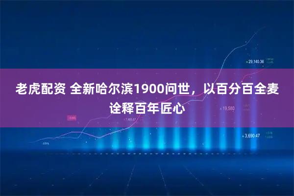 老虎配资 全新哈尔滨1900问世，以百分百全麦诠释百年匠心