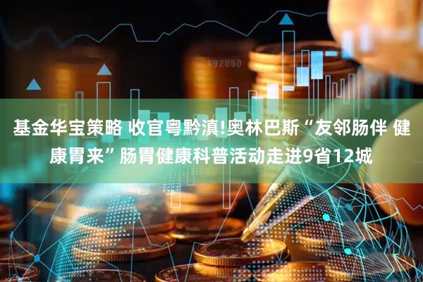 基金华宝策略 收官粤黔滇!奥林巴斯“友邻肠伴 健康胃来”肠胃健康科普活动走进9省12城