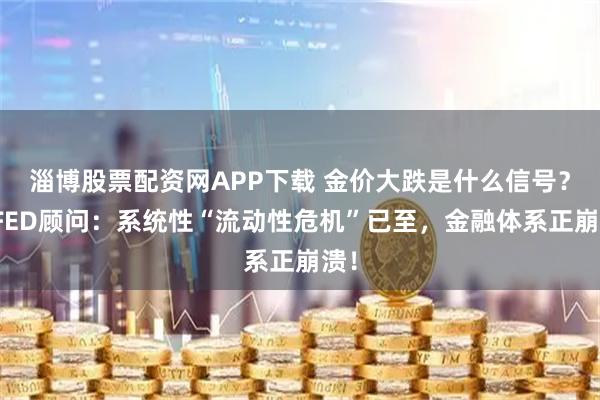 淄博股票配资网APP下载 金价大跌是什么信号？前FED顾问：系统性“流动性危机”已至，金融体系正崩溃！
