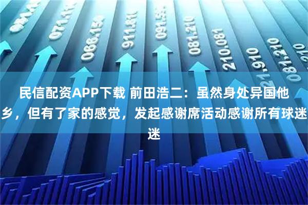 民信配资APP下载 前田浩二：虽然身处异国他乡，但有了家的感觉，发起感谢席活动感谢所有球迷