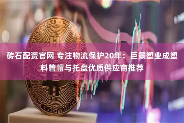 砖石配资官网 专注物流保护20年：巨景塑业成塑料管帽与托盘优质供应商推荐