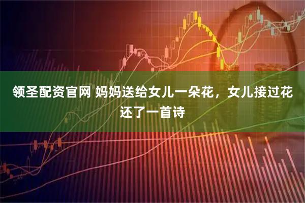 领圣配资官网 妈妈送给女儿一朵花，女儿接过花还了一首诗