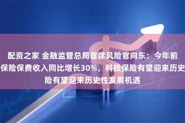 配资之家 金融监管总局首席风险官向东：今年前三季度科技保险保费收入同比增长30%，科技保险有望迎来历史性发展机遇
