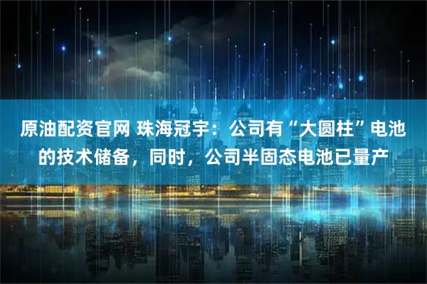 原油配资官网 珠海冠宇：公司有“大圆柱”电池的技术储备，同时，公司半固态电池已量产