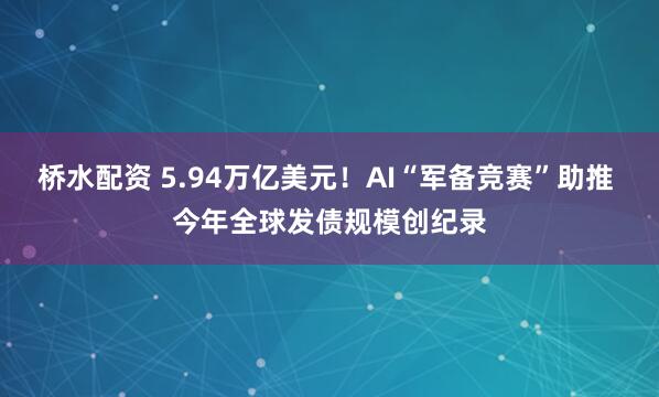 桥水配资 5.94万亿美元！AI“军备竞赛”助推 今年全球发债规模创纪录