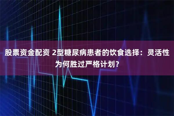 股票资金配资 2型糖尿病患者的饮食选择：灵活性为何胜过严格计划？