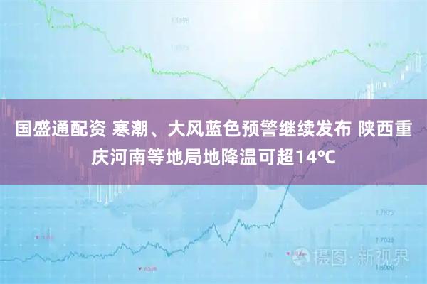 国盛通配资 寒潮、大风蓝色预警继续发布 陕西重庆河南等地局地降温可超14℃
