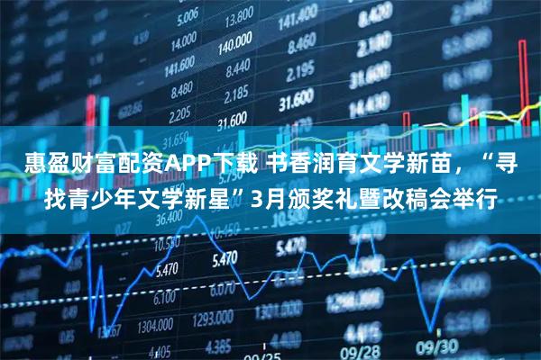 惠盈财富配资APP下载 书香润育文学新苗，“寻找青少年文学新星”3月颁奖礼暨改稿会举行
