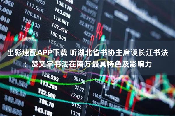 出彩速配APP下载 听湖北省书协主席谈长江书法：楚文字书法在南方最具特色及影响力