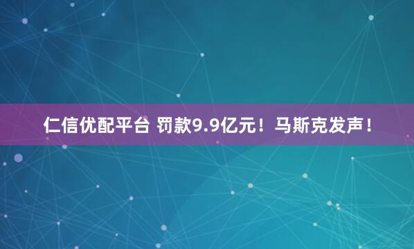 仁信优配平台 罚款9.9亿元！马斯克发声！
