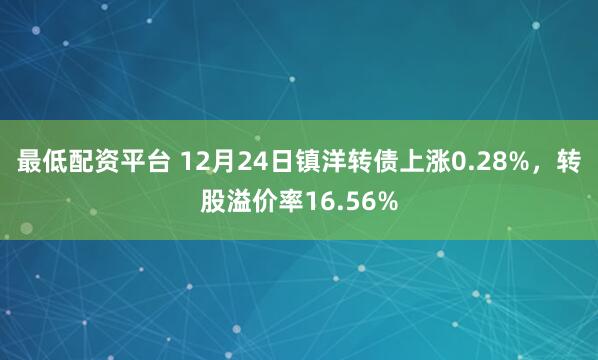 最低配资平台 12月24日镇洋转债上涨0.28%，转股溢价率16.56%