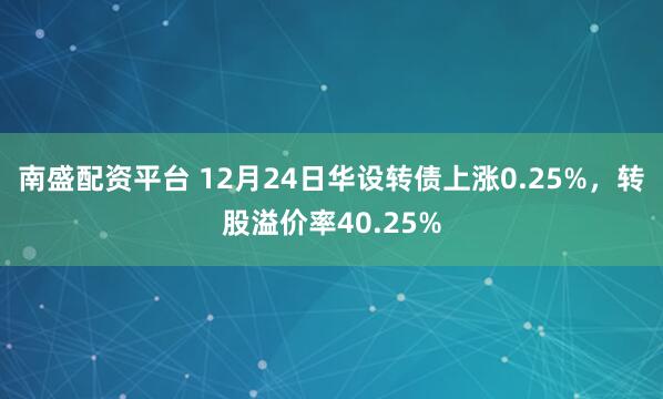 南盛配资平台 12月24日华设转债上涨0.25%，转股溢价率40.25%