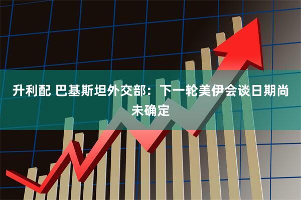 升利配 巴基斯坦外交部：下一轮美伊会谈日期尚未确定