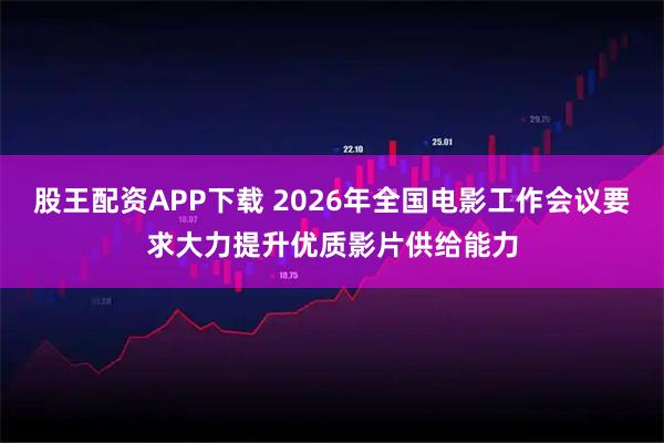 股王配资APP下载 2026年全国电影工作会议要求大力提升优质影片供给能力