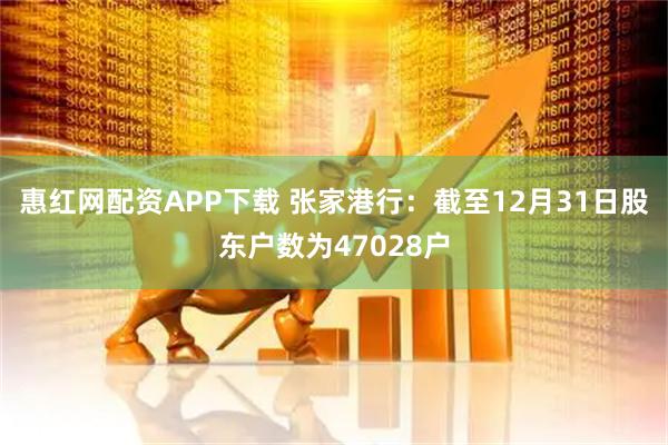 惠红网配资APP下载 张家港行：截至12月31日股东户数为47028户