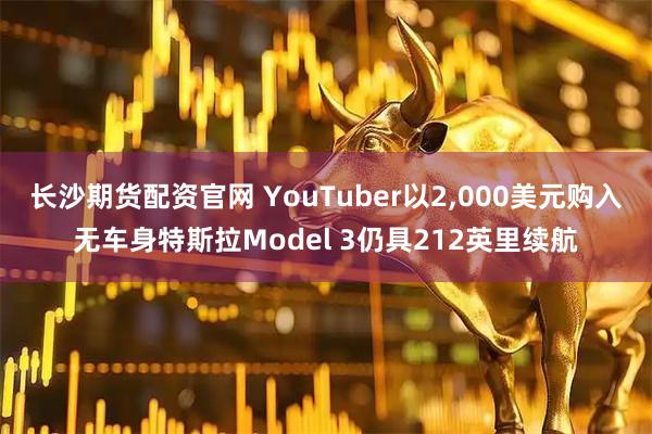长沙期货配资官网 YouTuber以2,000美元购入无车身特斯拉Model 3仍具212英里续航