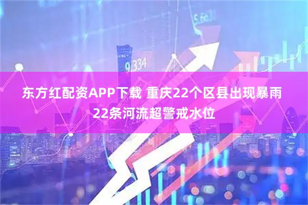 东方红配资APP下载 重庆22个区县出现暴雨 22条河流超警戒水位