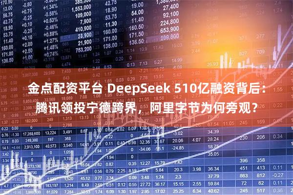 金点配资平台 DeepSeek 510亿融资背后：腾讯领投宁德跨界，阿里字节为何旁观？