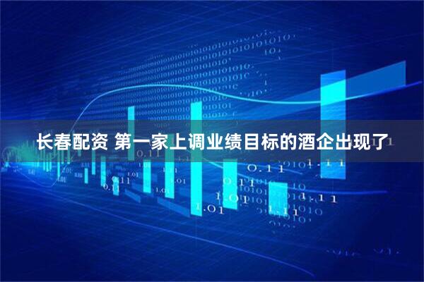 长春配资 第一家上调业绩目标的酒企出现了
