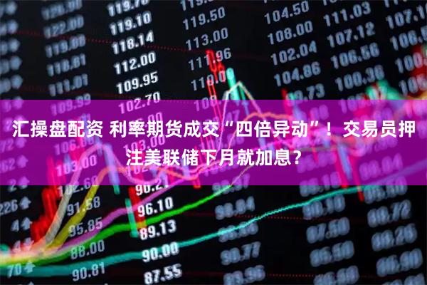 汇操盘配资 利率期货成交“四倍异动”！交易员押注美联储下月就加息？