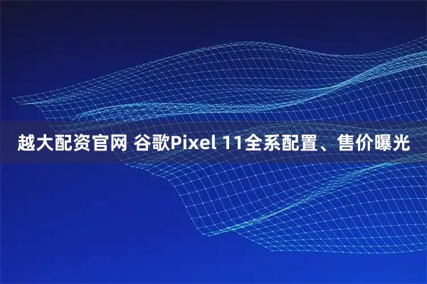 越大配资官网 谷歌Pixel 11全系配置、售价曝光