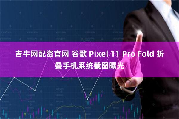 吉牛网配资官网 谷歌 Pixel 11 Pro Fold 折叠手机系统截图曝光