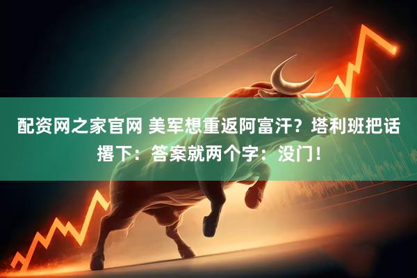 配资网之家官网 美军想重返阿富汗？塔利班把话撂下：答案就两个字：没门！