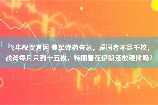 飞牛配资官网 美军弹药告急，爱国者不足千枚，战斧每月只到十五枚，特朗普在伊朗还敢硬撑吗？
